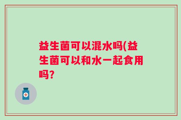 益生菌可以混水吗(益生菌可以和水一起食用吗？