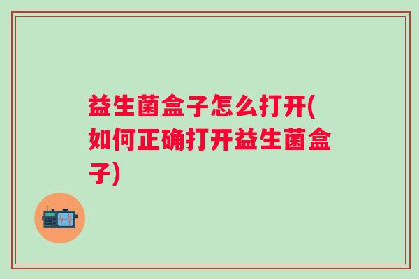 益生菌盒子怎么打开(如何正确打开益生菌盒子)