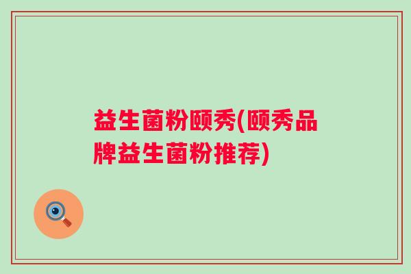 益生菌粉颐秀(颐秀品牌益生菌粉推荐)