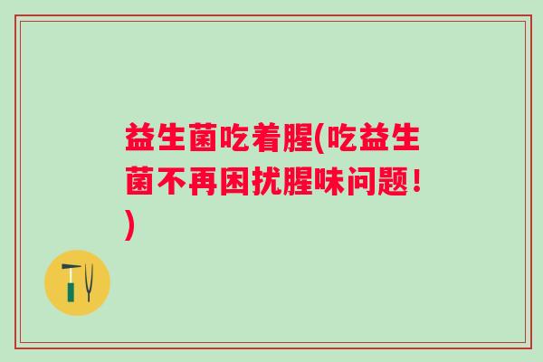益生菌吃着腥(吃益生菌不再困扰腥味问题！)