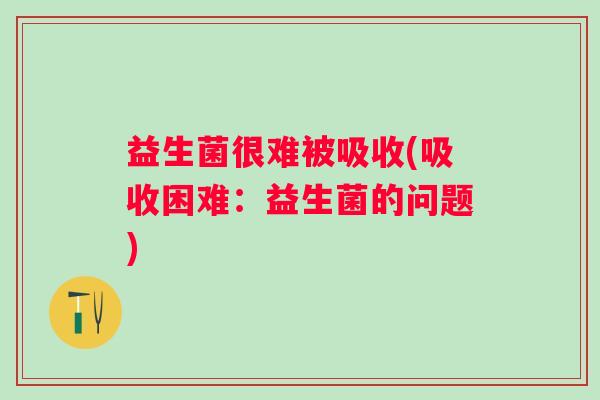 益生菌很难被吸收(吸收困难：益生菌的问题)