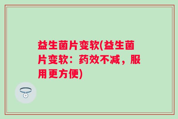 益生菌片变软(益生菌片变软：药效不减，服用更方便)