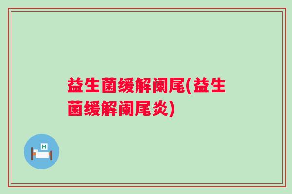 益生菌缓解阑尾(益生菌缓解阑尾炎)
