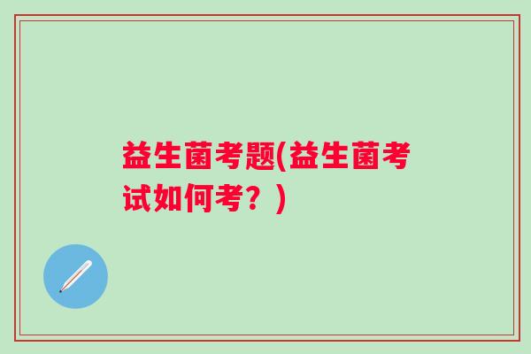 益生菌考题(益生菌考试如何考？)