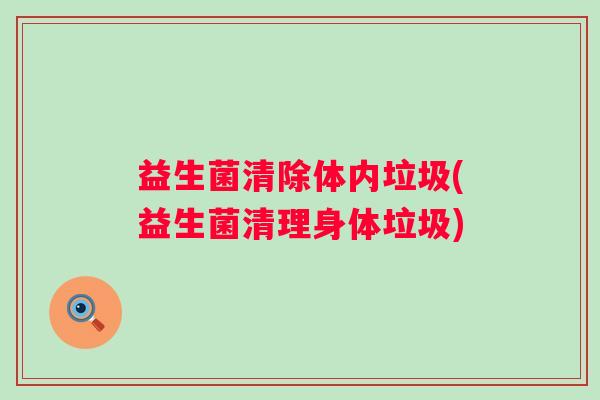 益生菌清除体内垃圾(益生菌清理身体垃圾)