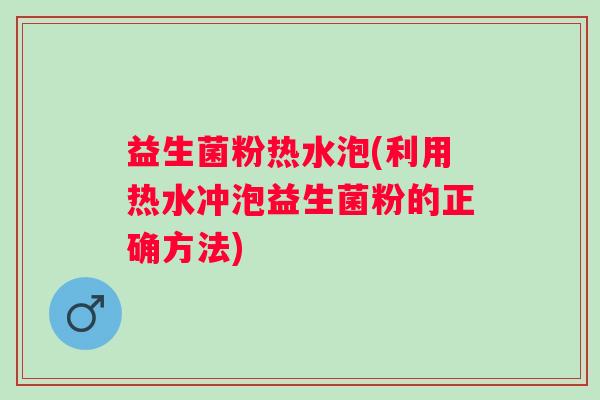 益生菌粉热水泡(利用热水冲泡益生菌粉的正确方法)