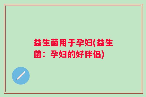 益生菌用于孕妇(益生菌：孕妇的好伴侣)