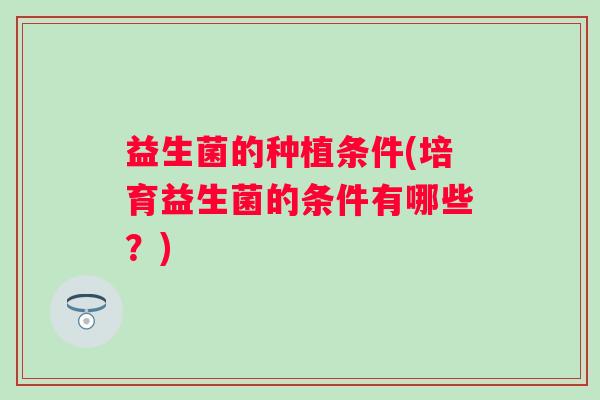 益生菌的种植条件(培育益生菌的条件有哪些？)