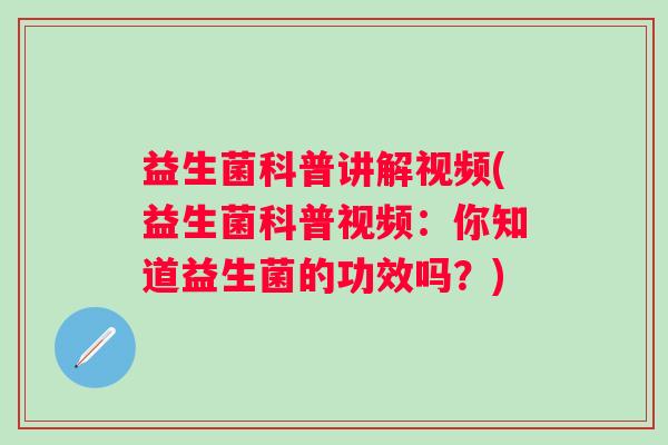 益生菌科普讲解视频(益生菌科普视频：你知道益生菌的功效吗？)