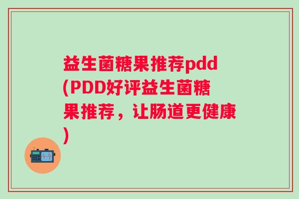 益生菌糖果推荐pdd(PDD好评益生菌糖果推荐，让肠道更健康)
