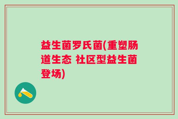益生菌罗氏菌(重塑肠道生态 社区型益生菌登场)