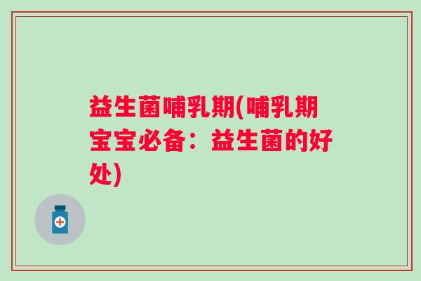 益生菌哺乳期(哺乳期宝宝必备：益生菌的好处)