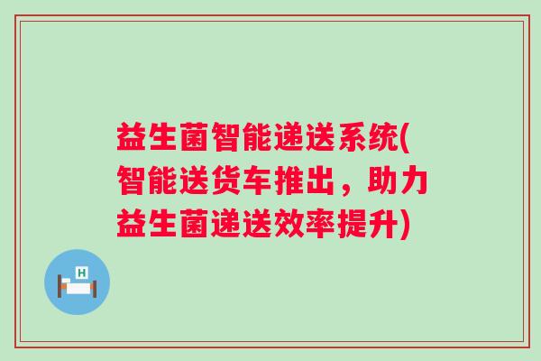 益生菌智能递送系统(智能送货车推出，助力益生菌递送效率提升)