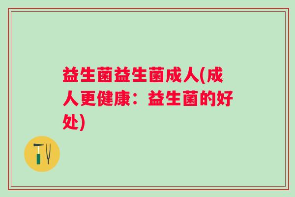 益生菌益生菌成人(成人更健康：益生菌的好处)