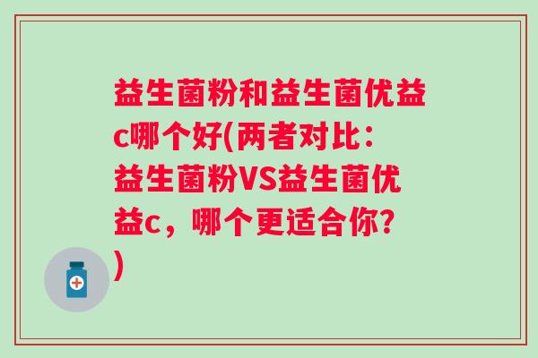 益生菌粉和益生菌优益c哪个好(两者对比：益生菌粉VS益生菌优益c，哪个更适合你？)