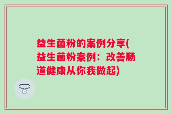 益生菌粉的案例分享(益生菌粉案例：改善肠道健康从你我做起)