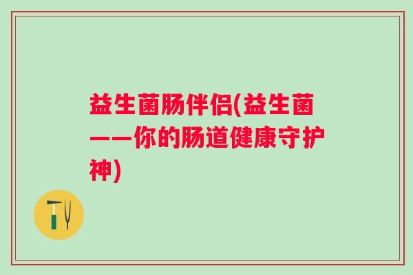 益生菌肠伴侣(益生菌——你的肠道健康守护神)