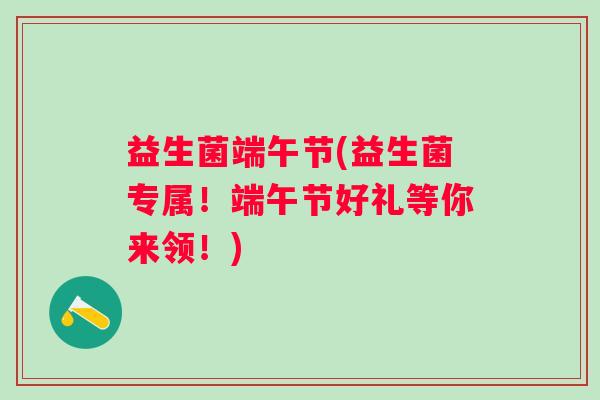 益生菌端午节(益生菌专属！端午节好礼等你来领！)