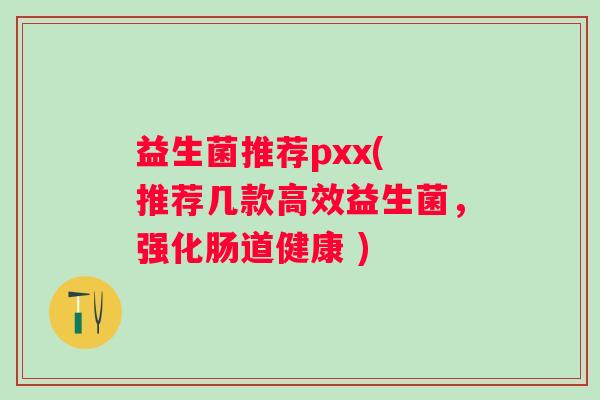 益生菌推荐pxx( 推荐几款高效益生菌，强化肠道健康 )