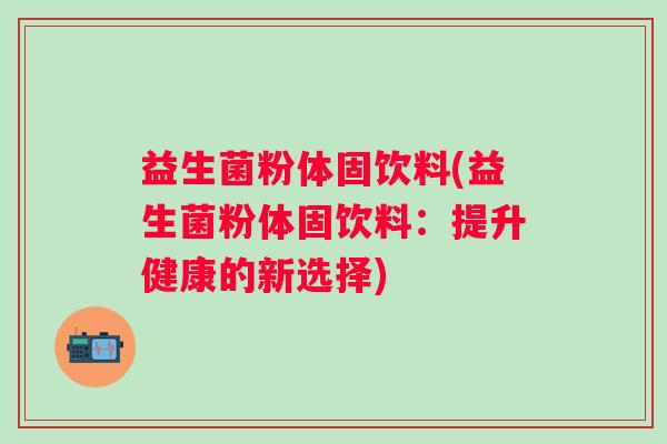 益生菌粉体固饮料(益生菌粉体固饮料：提升健康的新选择)