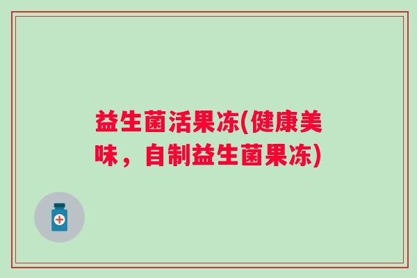 益生菌活果冻(健康美味，自制益生菌果冻)