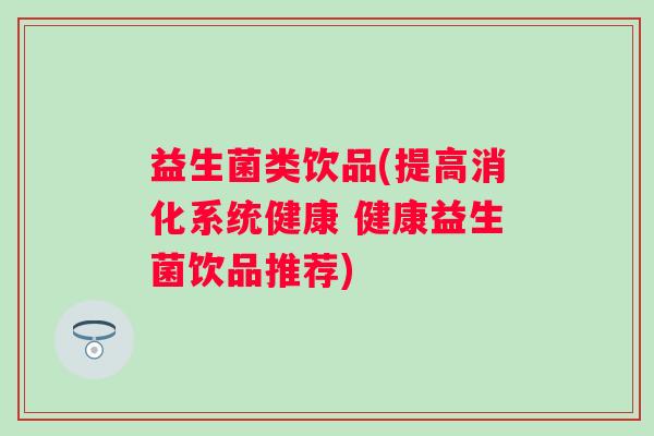 益生菌类饮品(提高消化系统健康 健康益生菌饮品推荐)