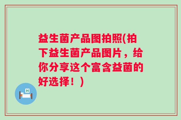 益生菌产品图拍照(拍下益生菌产品图片,给你分享这个富含益菌的好选择!) 益生菌产品图拍照(拍下益生菌产品图片,给你分享这个富含益菌的好选择!)
