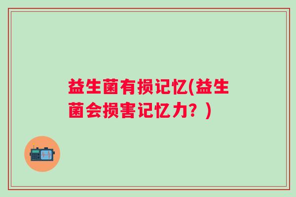 益生菌有损记忆(益生菌会损害记忆力？)