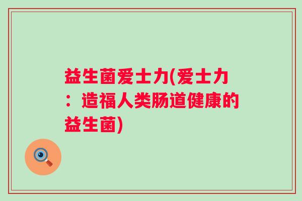 益生菌爱士力(爱士力：造福人类肠道健康的益生菌)