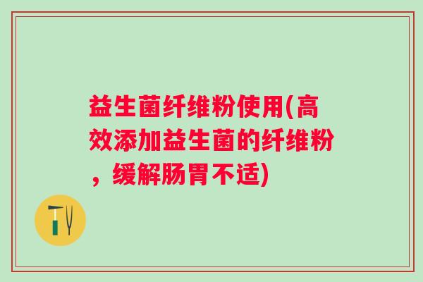 益生菌纤维粉使用(高效添加益生菌的纤维粉，缓解肠胃不适)