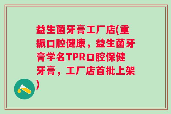 益生菌牙膏工厂店(重振口腔健康，益生菌牙膏学名TPR口腔保健牙膏，工厂店首批上架)