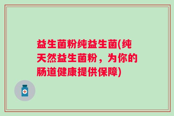 益生菌粉纯益生菌(纯天然益生菌粉，为你的肠道健康提供保障)