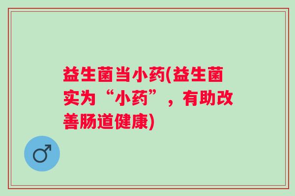 益生菌当小药(益生菌实为“小药”，有助改善肠道健康)