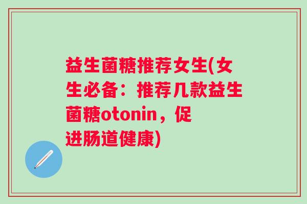 益生菌糖推荐女生(女生必备：推荐几款益生菌糖otonin，促进肠道健康)