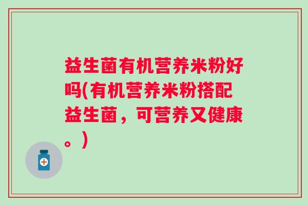 益生菌有机营养米粉好吗(有机营养米粉搭配益生菌，可营养又健康。)