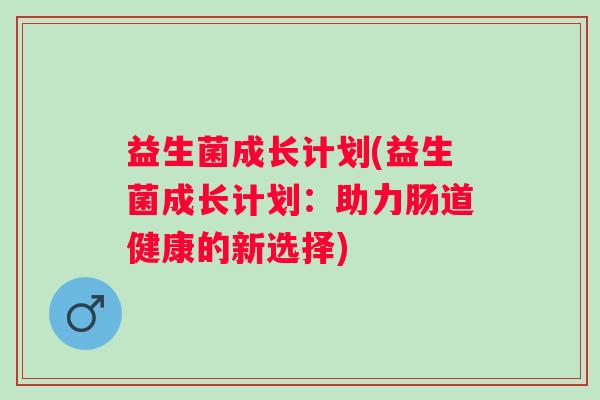 益生菌成长计划(益生菌成长计划：助力肠道健康的新选择)