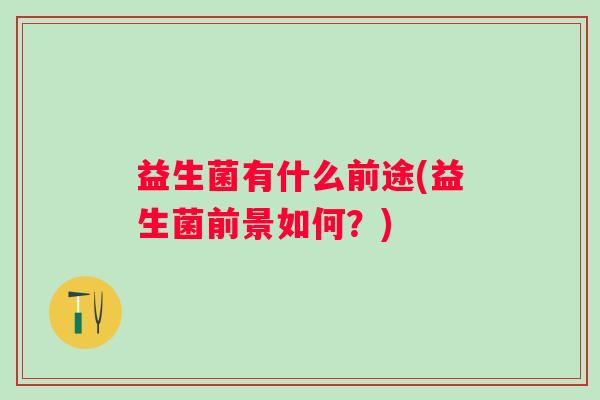 益生菌有什么前途(益生菌前景如何？)