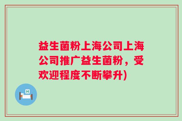 益生菌粉上海公司上海公司推广益生菌粉，受欢迎程度不断攀升)