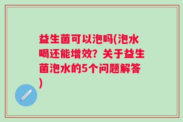益生菌可以泡吗(泡水喝还能增效？关于益生菌泡水的5个问题解答)