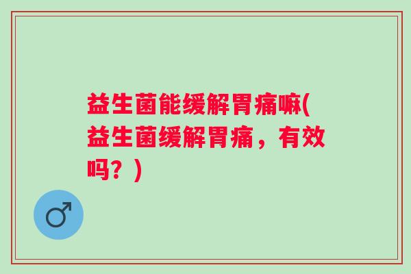 益生菌能缓解胃痛嘛(益生菌缓解胃痛，有效吗？)