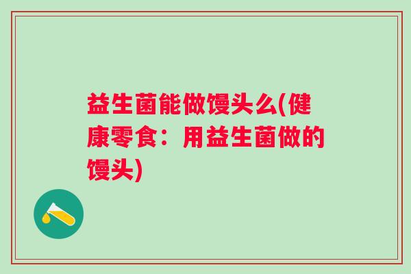 益生菌能做馒头么(健康零食:用益生菌做的馒头) 益生菌能做馒头么(健康零食:用益生菌做的馒头)