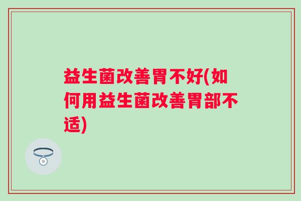 益生菌改善胃不好(如何用益生菌改善胃部不适) 益生菌改善胃不好(如何用益生菌改善胃部不适)