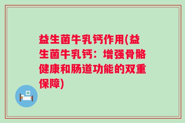 益生菌牛乳钙作用(益生菌牛乳钙：增强骨骼健康和肠道功能的双重保障)