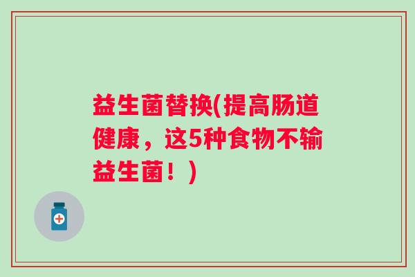 益生菌替换(提高肠道健康，这5种食物不输益生菌！)