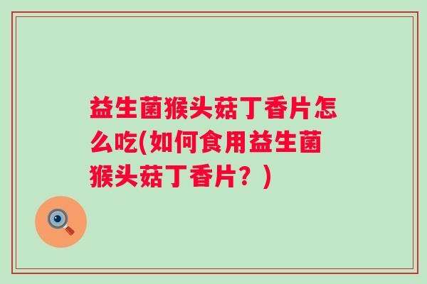 益生菌猴头菇丁香片怎么吃(如何食用益生菌猴头菇丁香片?) 益生菌猴头菇丁香片怎么吃(如何食用益生菌猴头菇丁香片?)