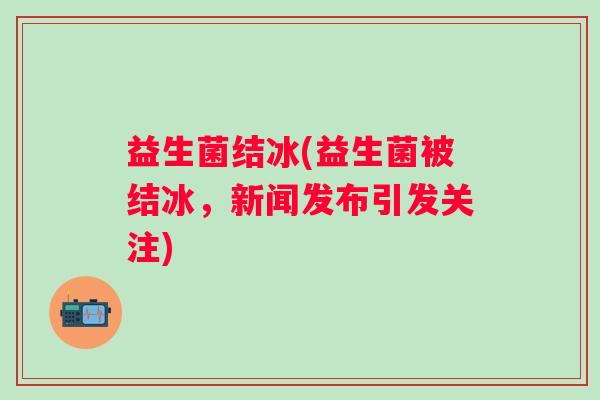 益生菌结冰(益生菌被结冰,新闻发布引发关注) 益生菌结冰(益生菌被结冰,新闻发布引发关注)