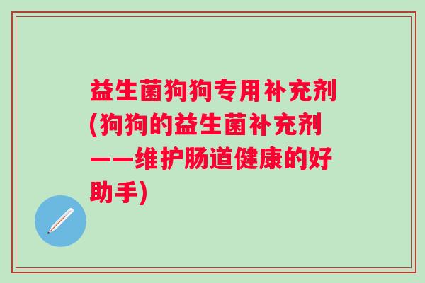 益生菌狗狗专用补充剂(狗狗的益生菌补充剂——维护肠道健康的好助手)