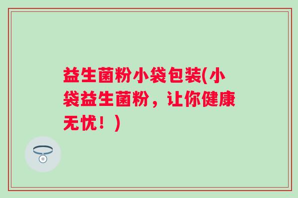 益生菌粉小袋包装(小袋益生菌粉，让你健康无忧！)