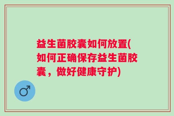 益生菌胶囊如何放置(如何正确保存益生菌胶囊，做好健康守护)