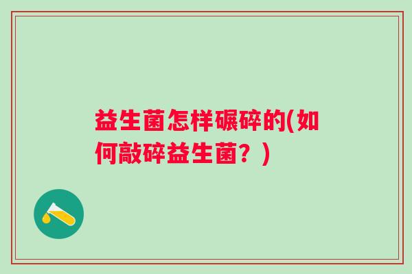 益生菌怎样碾碎的(如何敲碎益生菌?) 益生菌怎样碾碎的(如何敲碎益生菌?)